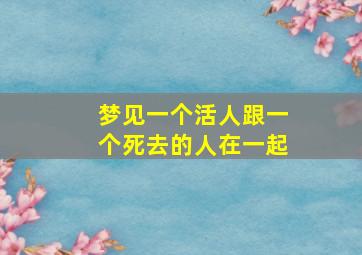 梦见一个活人跟一个死去的人在一起