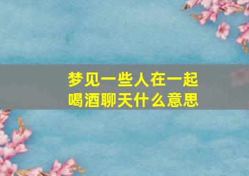 梦见一些人在一起喝酒聊天什么意思