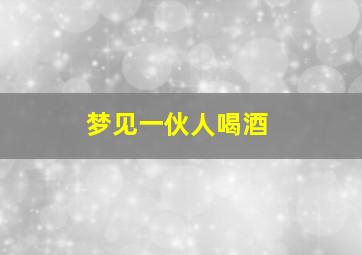 梦见一伙人喝酒