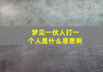 梦见一伙人打一个人是什么意思啊