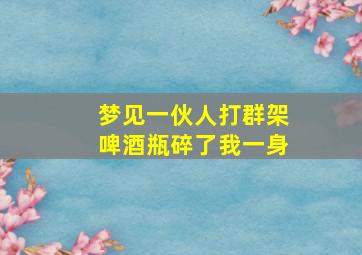 梦见一伙人打群架啤酒瓶碎了我一身