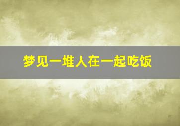 梦见一堆人在一起吃饭