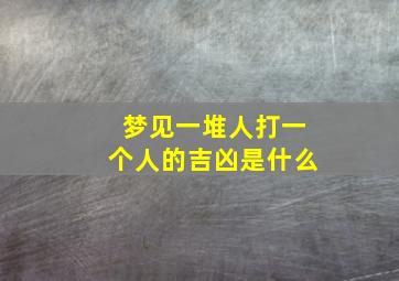 梦见一堆人打一个人的吉凶是什么