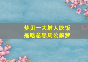 梦见一大堆人吃饭是啥意思周公解梦