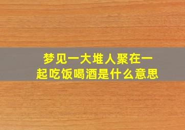 梦见一大堆人聚在一起吃饭喝酒是什么意思