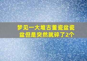 梦见一大堆古董瓷盆瓷盆但是突然就碎了2个