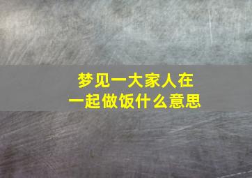 梦见一大家人在一起做饭什么意思