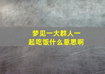 梦见一大群人一起吃饭什么意思啊