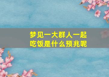 梦见一大群人一起吃饭是什么预兆呢