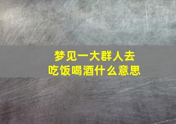 梦见一大群人去吃饭喝酒什么意思