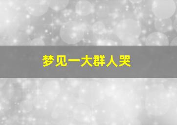 梦见一大群人哭