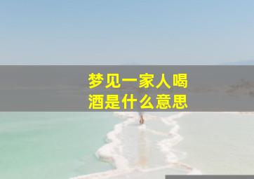 梦见一家人喝酒是什么意思