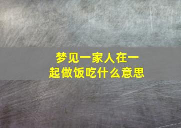 梦见一家人在一起做饭吃什么意思