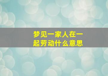 梦见一家人在一起劳动什么意思