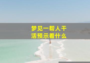 梦见一帮人干活预示着什么