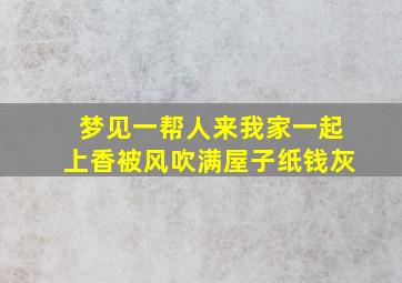 梦见一帮人来我家一起上香被风吹满屋子纸钱灰