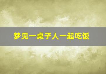 梦见一桌子人一起吃饭