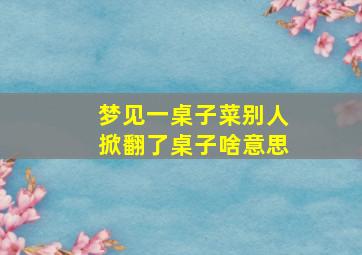 梦见一桌子菜别人掀翻了桌子啥意思