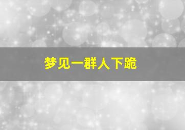 梦见一群人下跪