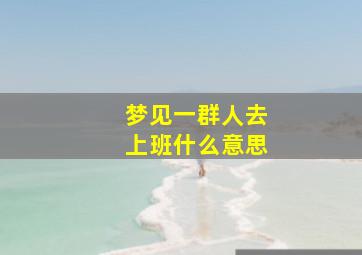 梦见一群人去上班什么意思