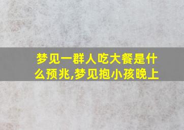 梦见一群人吃大餐是什么预兆,梦见抱小孩晚上