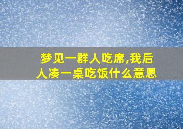 梦见一群人吃席,我后人凑一桌吃饭什么意思