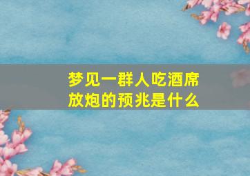 梦见一群人吃酒席放炮的预兆是什么