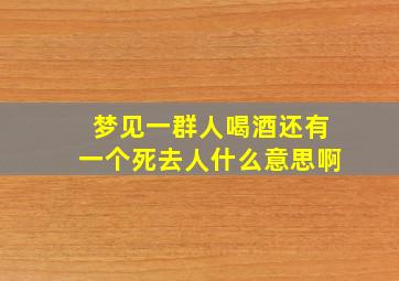 梦见一群人喝酒还有一个死去人什么意思啊