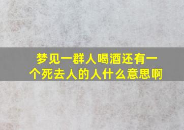 梦见一群人喝酒还有一个死去人的人什么意思啊