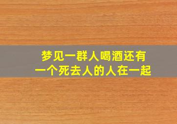 梦见一群人喝酒还有一个死去人的人在一起