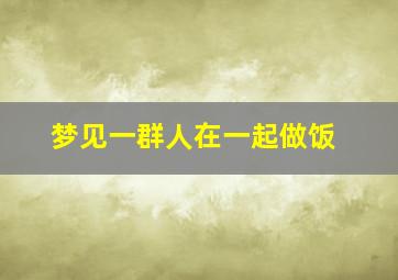 梦见一群人在一起做饭