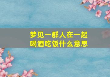 梦见一群人在一起喝酒吃饭什么意思