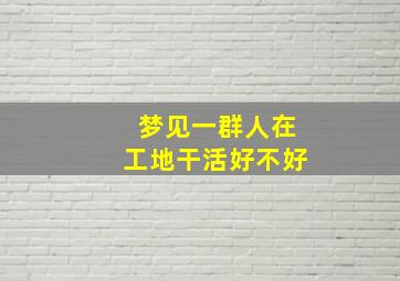 梦见一群人在工地干活好不好