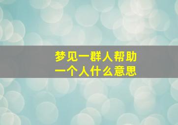 梦见一群人帮助一个人什么意思