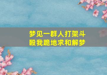 梦见一群人打架斗殴我跪地求和解梦