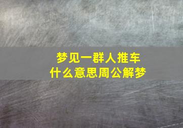 梦见一群人推车什么意思周公解梦