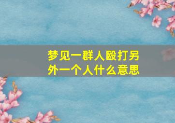 梦见一群人殴打另外一个人什么意思