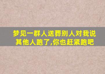 梦见一群人送葬别人对我说其他人跑了,你也赶紧跑吧