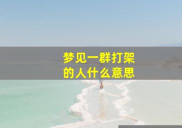 梦见一群打架的人什么意思