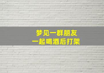 梦见一群朋友一起喝酒后打架