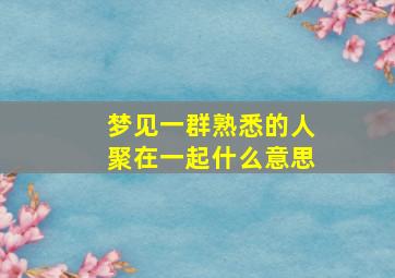 梦见一群熟悉的人聚在一起什么意思