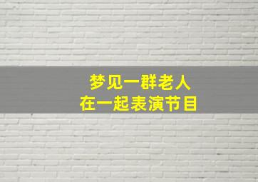 梦见一群老人在一起表演节目