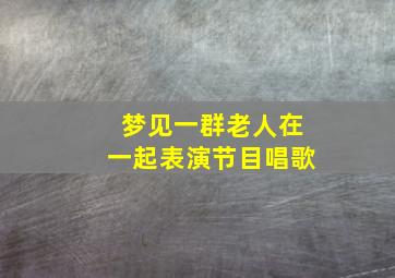 梦见一群老人在一起表演节目唱歌