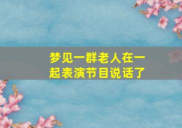 梦见一群老人在一起表演节目说话了