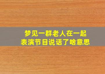 梦见一群老人在一起表演节目说话了啥意思