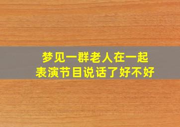 梦见一群老人在一起表演节目说话了好不好