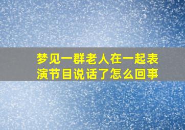 梦见一群老人在一起表演节目说话了怎么回事