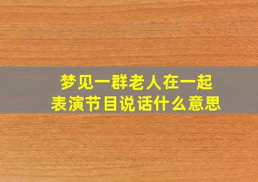 梦见一群老人在一起表演节目说话什么意思