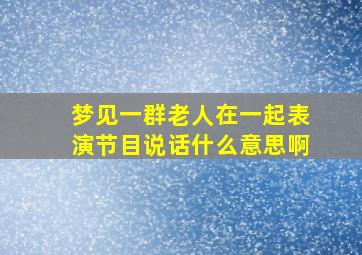 梦见一群老人在一起表演节目说话什么意思啊