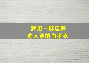 梦见一群送葬的人穿的白孝衣